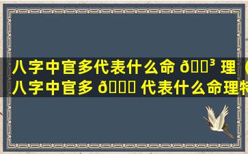 八字中官多代表什么命 🐳 理（八字中官多 🐋 代表什么命理特征）